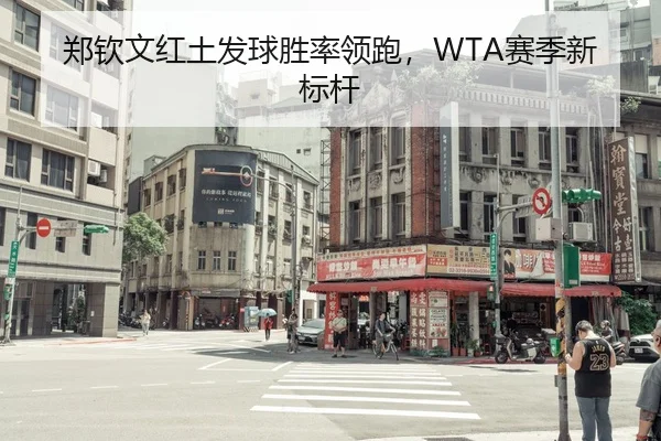 郑钦文红土发球胜率领跑，WTA赛季新标杆