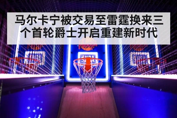 马尔卡宁被交易至雷霆换来三个首轮爵士开启重建新时代