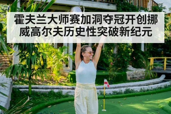 霍夫兰大师赛加洞夺冠开创挪威高尔夫历史性突破新纪元