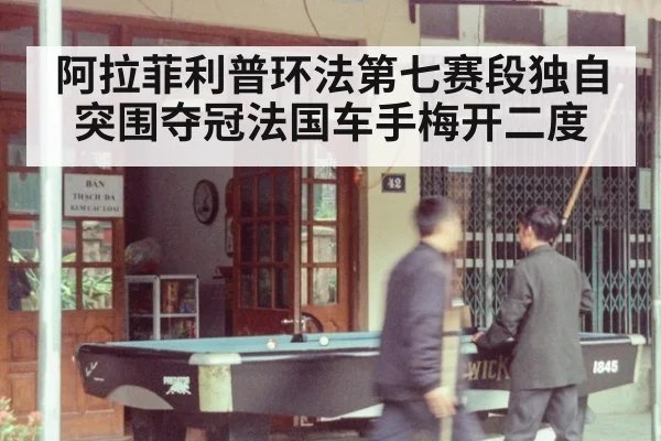 阿拉菲利普环法第七赛段独自突围夺冠法国车手梅开二度
