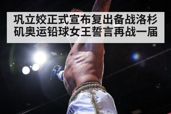 巩立姣正式宣布复出备战洛杉矶奥运铅球女王誓言再战一届